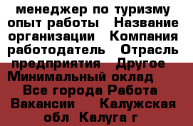 .менеджер по туризму-опыт работы › Название организации ­ Компания-работодатель › Отрасль предприятия ­ Другое › Минимальный оклад ­ 1 - Все города Работа » Вакансии   . Калужская обл.,Калуга г.